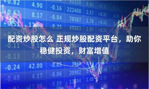 配资炒股怎么 正规炒股配资平台，助你稳健投资，财富增值