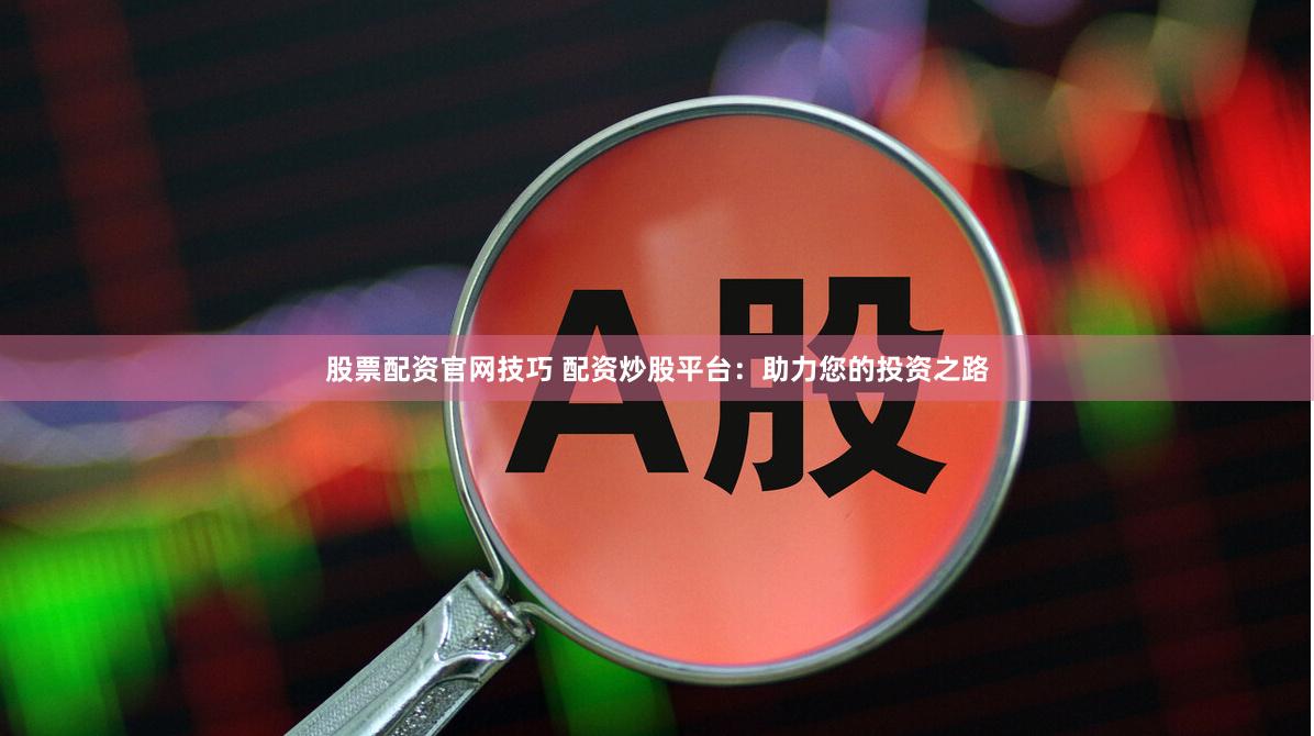 股票配资官网技巧 配资炒股平台：助力您的投资之路