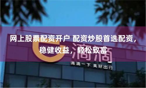 网上股票配资开户 配资炒股首选配资，稳健收益，轻松致富
