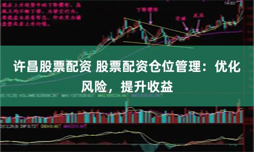 许昌股票配资 股票配资仓位管理：优化风险，提升收益