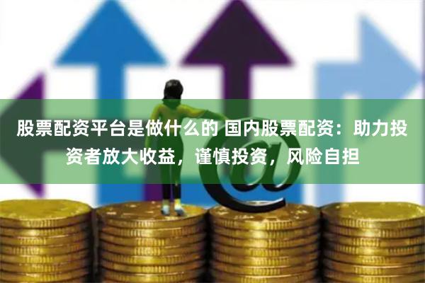 股票配资平台是做什么的 国内股票配资：助力投资者放大收益，谨慎投资，风险自担