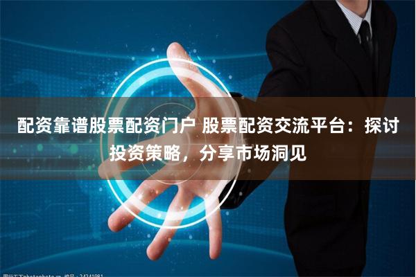 配资靠谱股票配资门户 股票配资交流平台：探讨投资策略，分享市场洞见