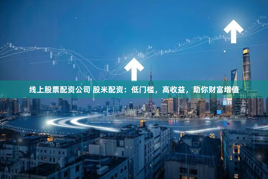 线上股票配资公司 股米配资：低门槛，高收益，助你财富增值