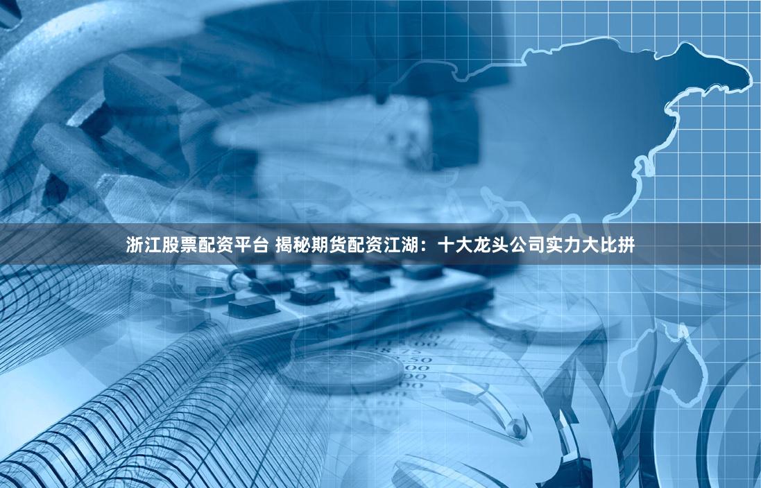 浙江股票配资平台 揭秘期货配资江湖：十大龙头公司实力大比拼