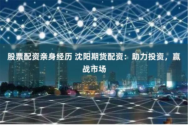 股票配资亲身经历 沈阳期货配资：助力投资，赢战市场