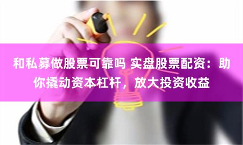 和私募做股票可靠吗 实盘股票配资：助你撬动资本杠杆，放大投资收益
