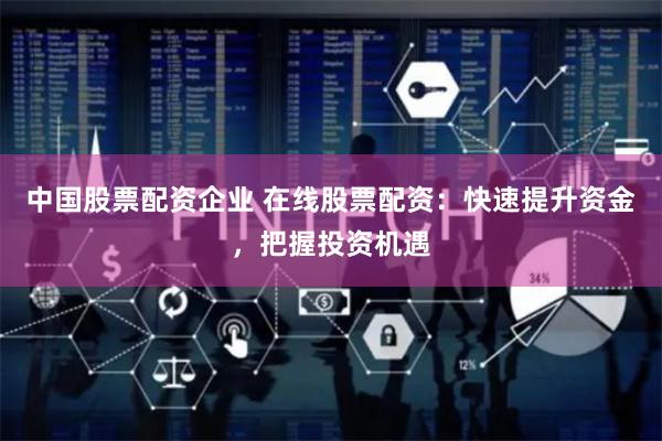 中国股票配资企业 在线股票配资：快速提升资金，把握投资机遇