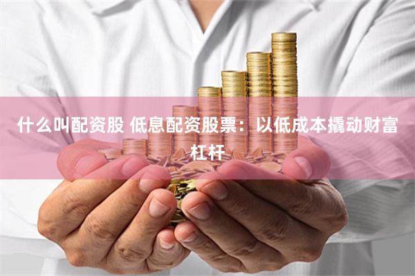 什么叫配资股 低息配资股票：以低成本撬动财富杠杆