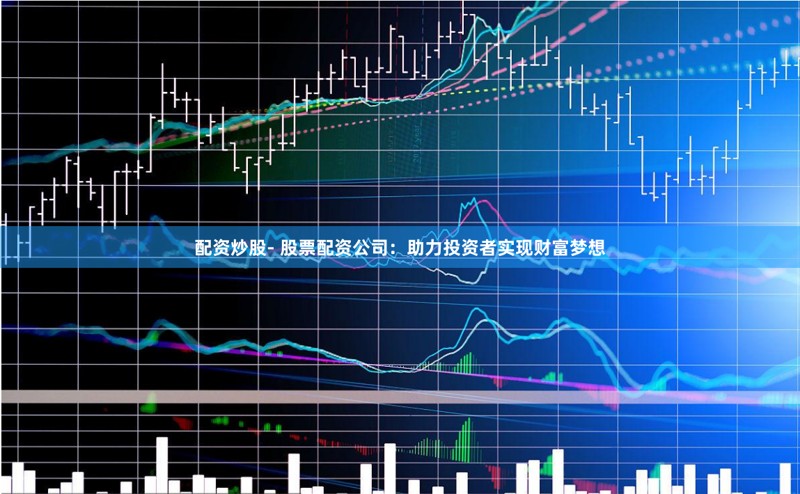 配资炒股- 股票配资公司：助力投资者实现财富梦想