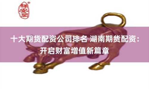 十大期货配资公司排名 湖南期货配资：开启财富增值新篇章
