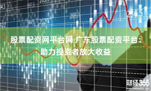 股票配资网平台网 广东股票配资平台：助力投资者放大收益