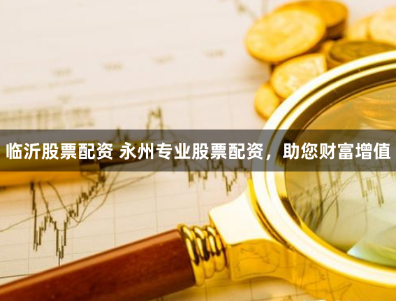 临沂股票配资 永州专业股票配资，助您财富增值