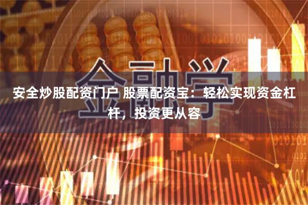 安全炒股配资门户 股票配资宝：轻松实现资金杠杆，投资更从容
