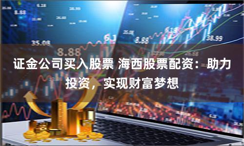 证金公司买入股票 海西股票配资：助力投资，实现财富梦想