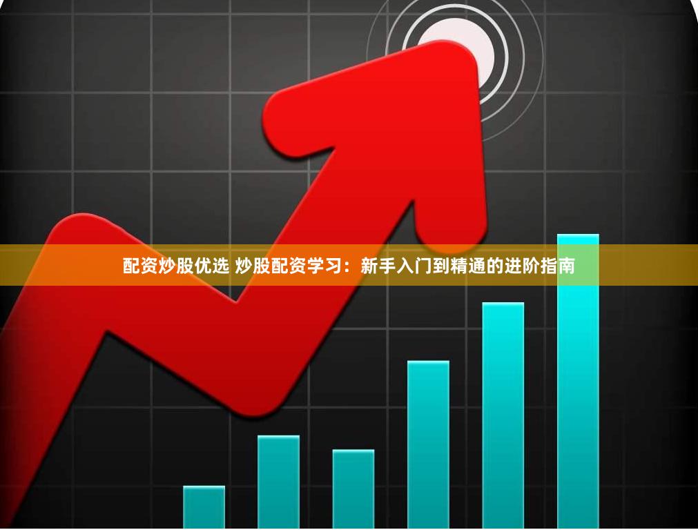配资炒股优选 炒股配资学习：新手入门到精通的进阶指南