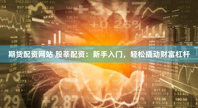 期货配资网站 股莘配资：新手入门，轻松撬动财富杠杆