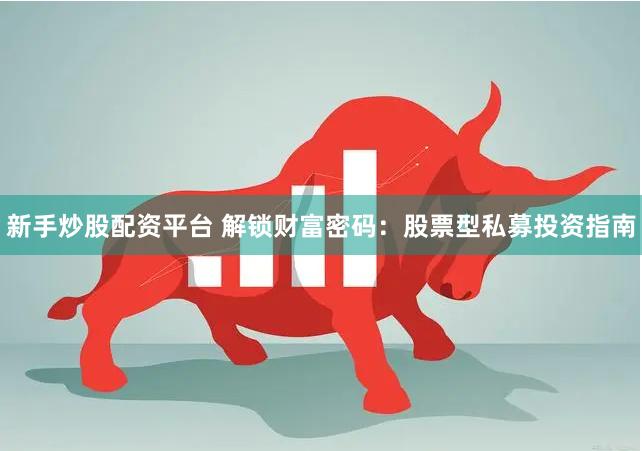 新手炒股配资平台 解锁财富密码：股票型私募投资指南