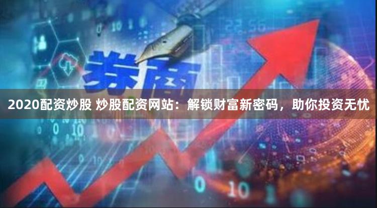 2020配资炒股 炒股配资网站：解锁财富新密码，助你投资无忧