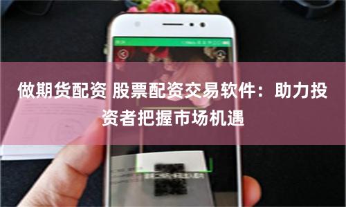 做期货配资 股票配资交易软件：助力投资者把握市场机遇