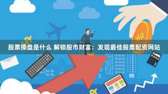 股票操盘是什么 解锁股市财富：发现最佳股票配资网站