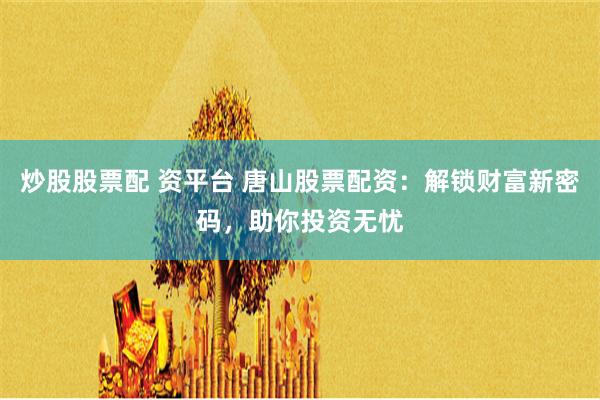 炒股股票配 资平台 唐山股票配资：解锁财富新密码，助你投资无忧