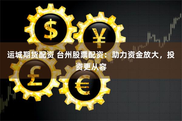运城期货配资 台州股票配资：助力资金放大，投资更从容
