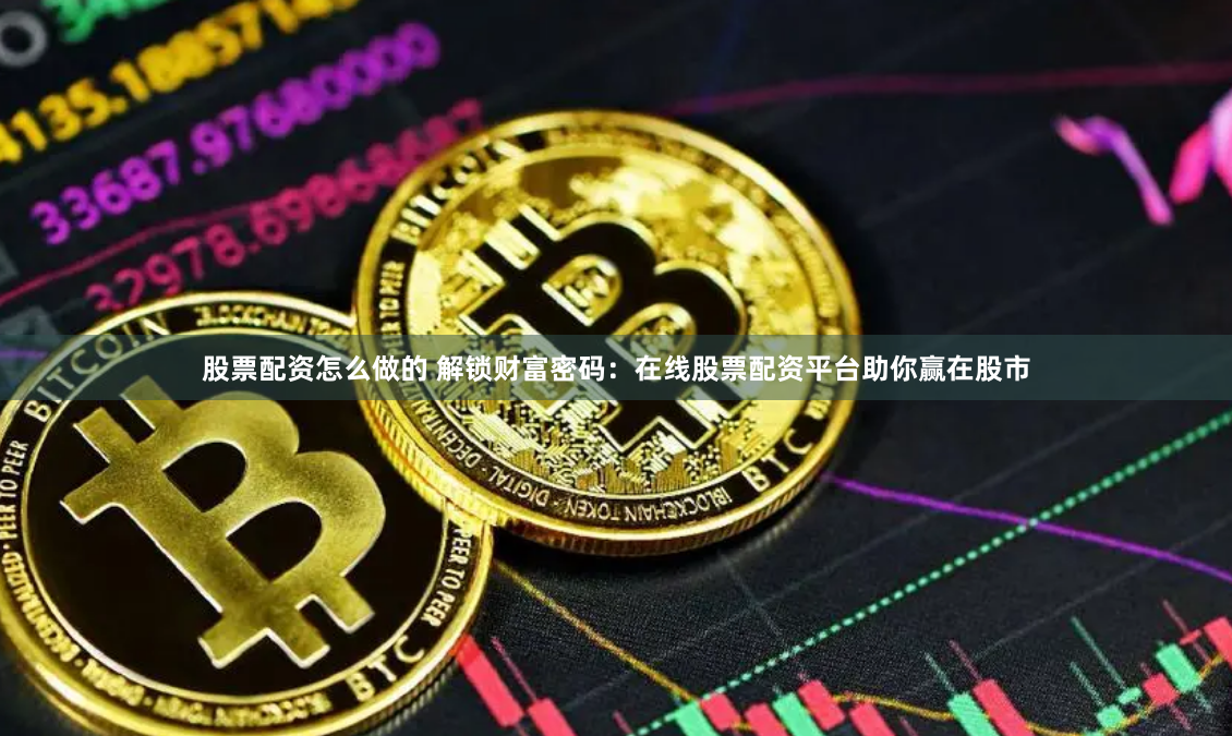 股票配资怎么做的 解锁财富密码：在线股票配资平台助你赢在股市
