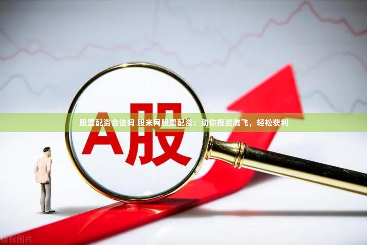 股票配资合法吗 股米网股票配资：助你投资腾飞，轻松获利