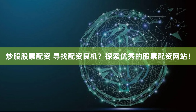 炒股股票配资 寻找配资良机？探索优秀的股票配资网站！
