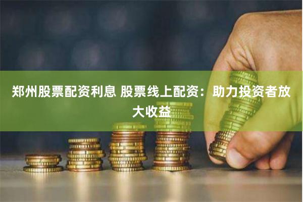 郑州股票配资利息 股票线上配资：助力投资者放大收益