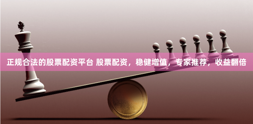正规合法的股票配资平台 股票配资，稳健增值，专家推荐，收益翻倍