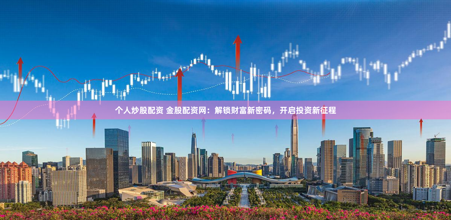 个人炒股配资 金股配资网：解锁财富新密码，开启投资新征程