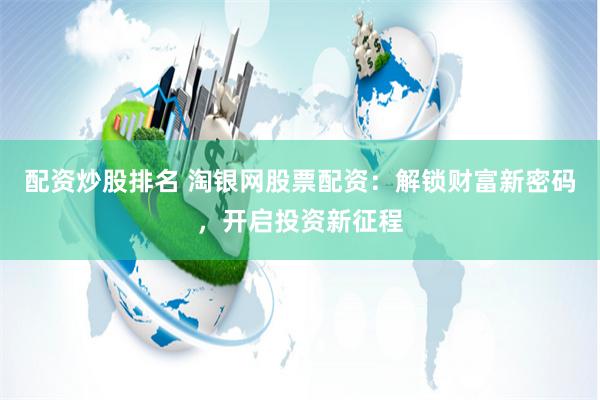 配资炒股排名 淘银网股票配资:解锁财富新密码,开启投资新征程