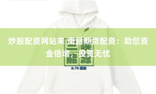 炒股配资网站来 南昌期货配资：助您资金倍增，投资无忧