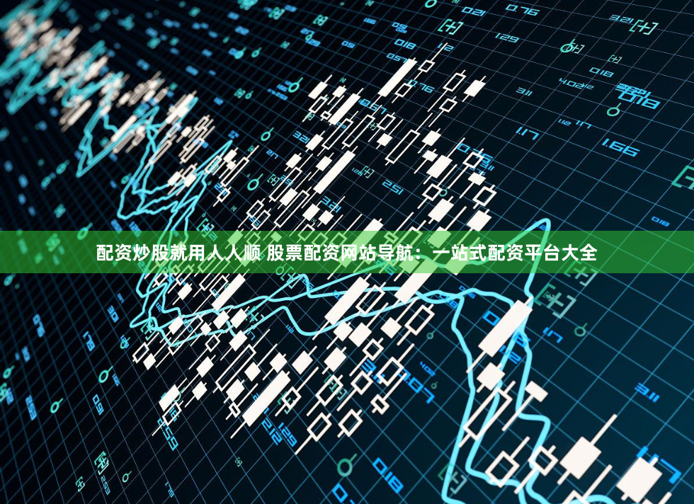 配资炒股就用人人顺 股票配资网站导航：一站式配资平台大全