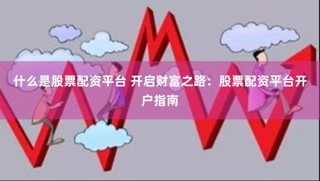 什么是股票配资平台 开启财富之路：股票配资平台开户指南