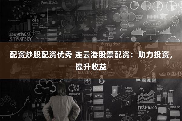 配资炒股配资优秀 连云港股票配资：助力投资，提升收益