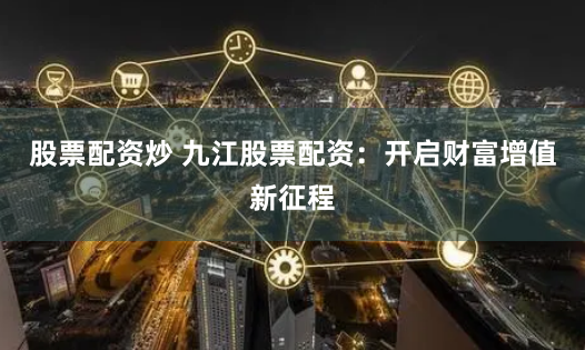 股票配资炒 九江股票配资：开启财富增值新征程