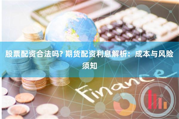 股票配资合法吗? 期货配资利息解析：成本与风险须知