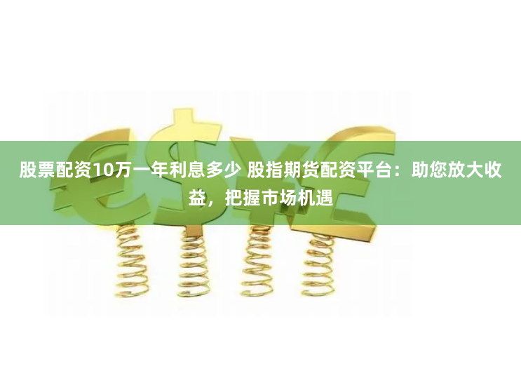 股票配资10万一年利息多少 股指期货配资平台:助您放大收益,把握市场机遇