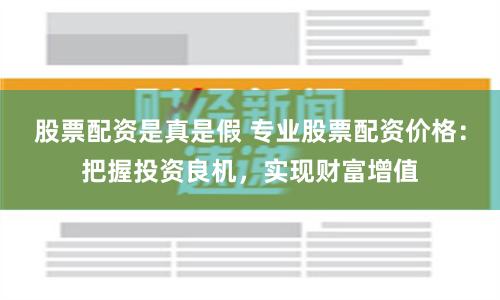 股票配资是真是假 专业股票配资价格：把握投资良机，实现财富增值