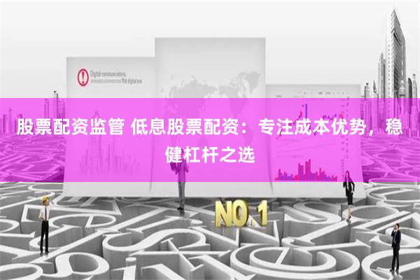 股票配资监管 低息股票配资：专注成本优势，稳健杠杆之选