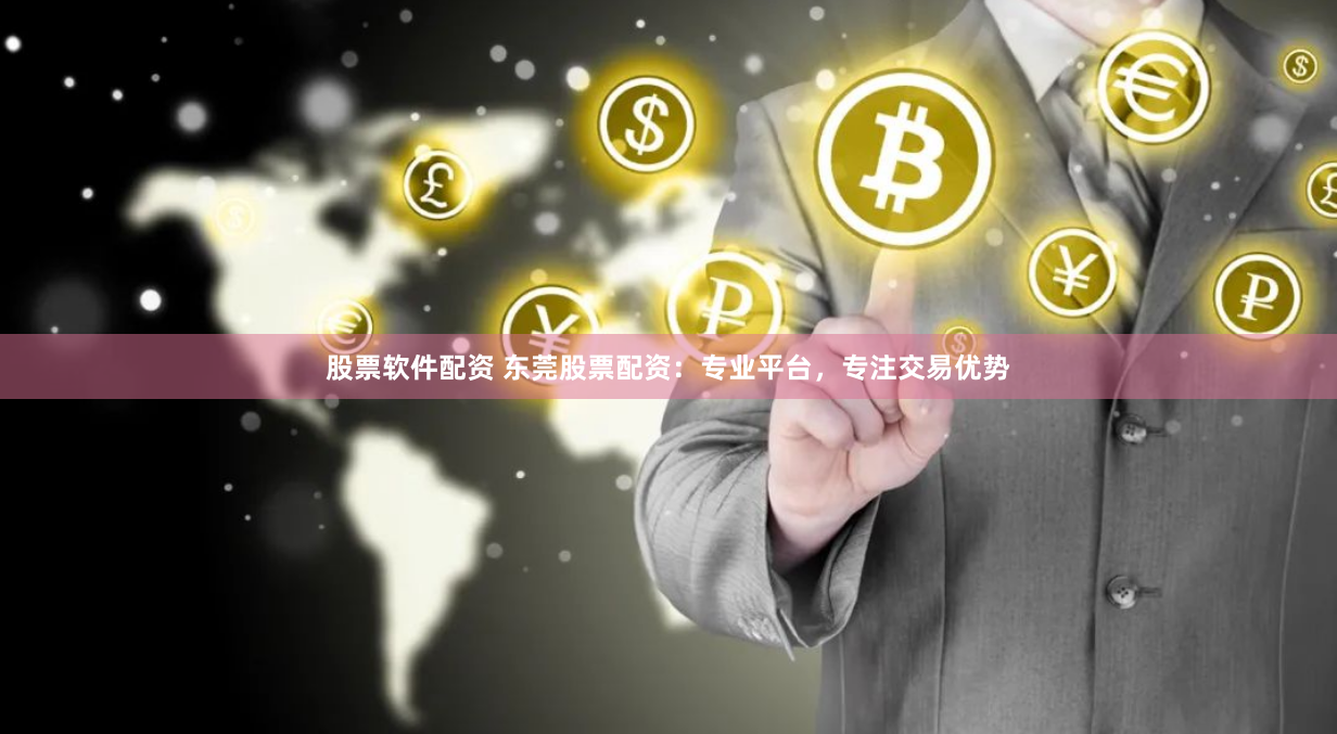 股票软件配资 东莞股票配资：专业平台，专注交易优势