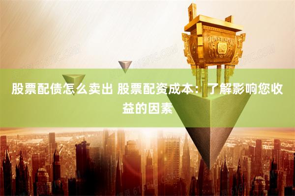 股票配债怎么卖出 股票配资成本：了解影响您收益的因素