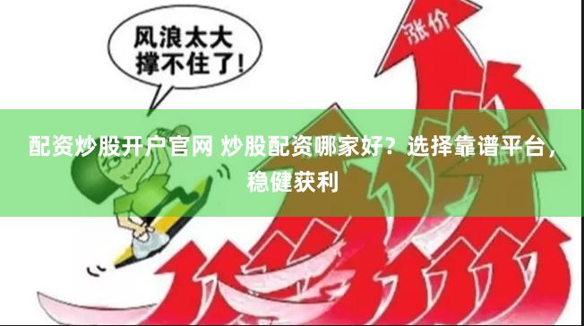 配资炒股开户官网 炒股配资哪家好？选择靠谱平台，稳健获利