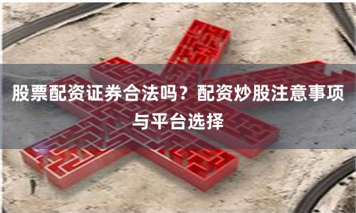 股票配资证券合法吗？配资炒股注意事项与平台选择