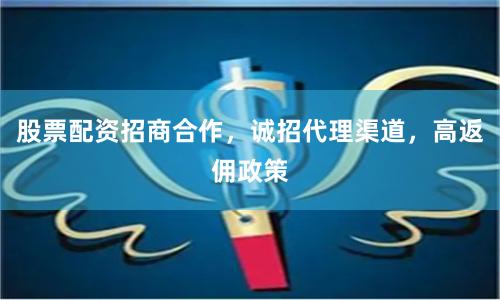 股票配资招商合作,诚招代理渠道,高返佣政策