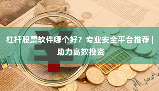 杠杆股票软件哪个好？专业安全平台推荐 | 助力高效投资