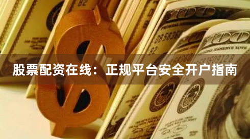 股票配资在线：正规平台安全开户指南