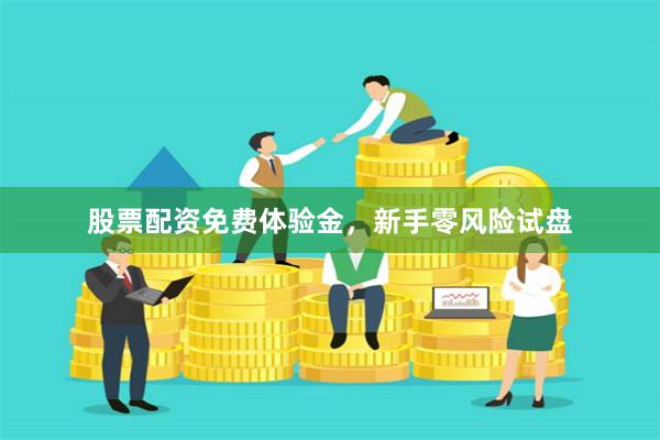 股票配资免费体验金，新手零风险试盘